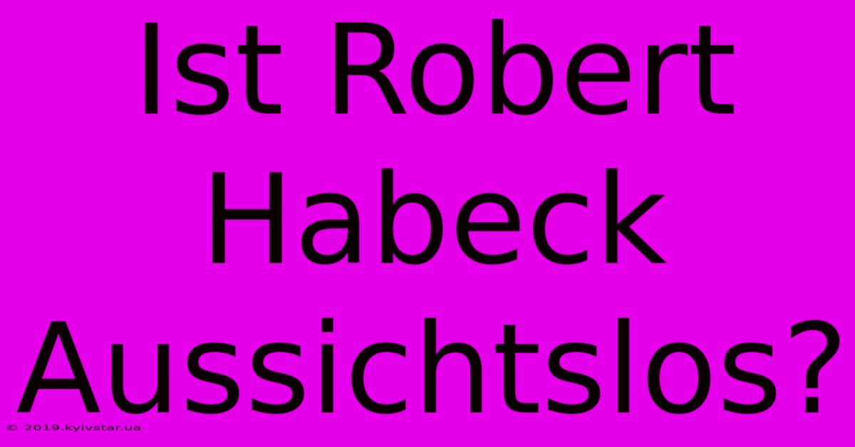 Ist Robert Habeck Aussichtslos?