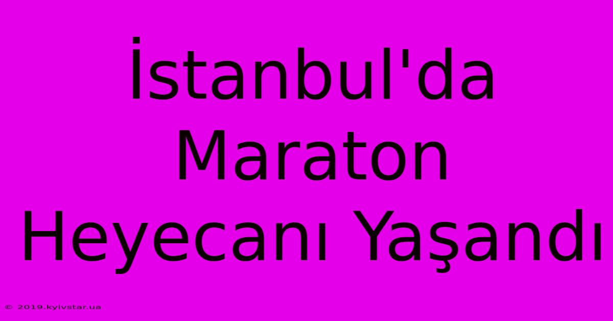 İstanbul'da Maraton Heyecanı Yaşandı 