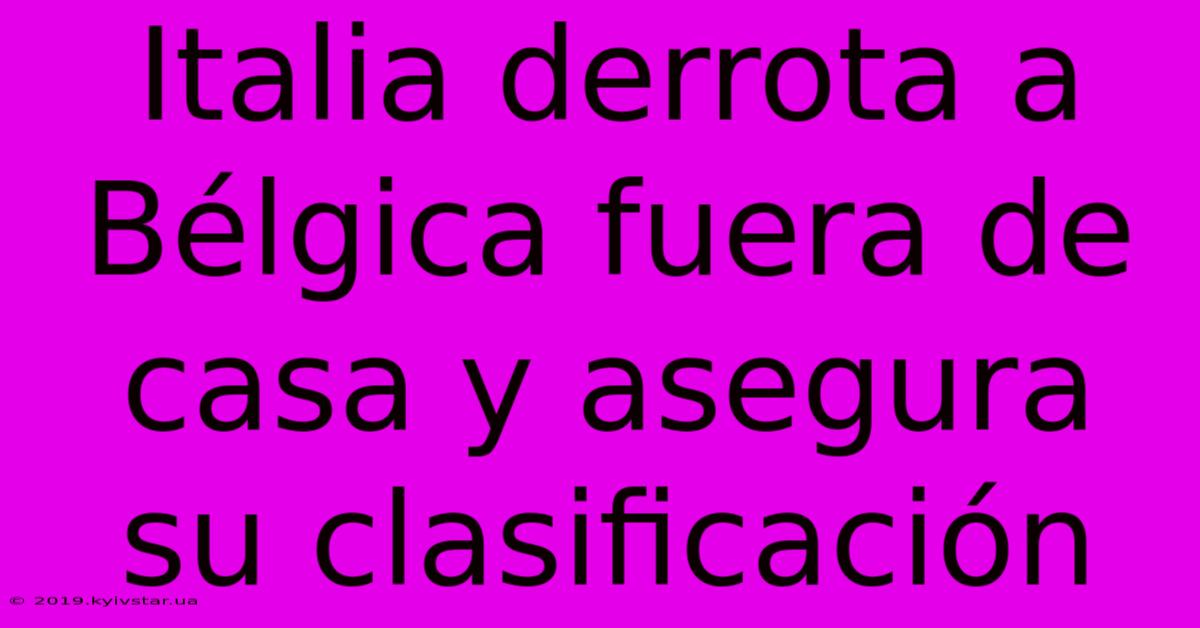 Italia Derrota A Bélgica Fuera De Casa Y Asegura Su Clasificación