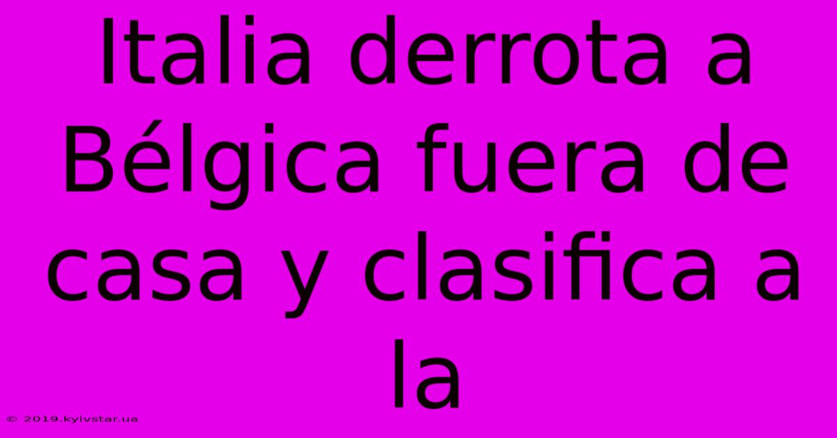 Italia Derrota A Bélgica Fuera De Casa Y Clasifica A La
