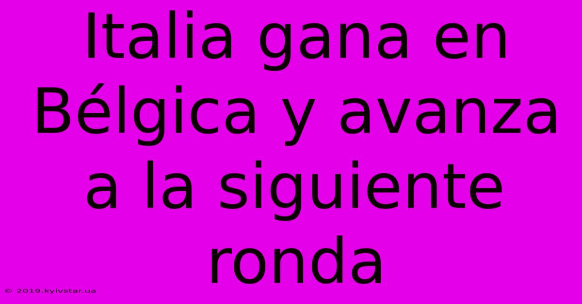 Italia Gana En Bélgica Y Avanza A La Siguiente Ronda 