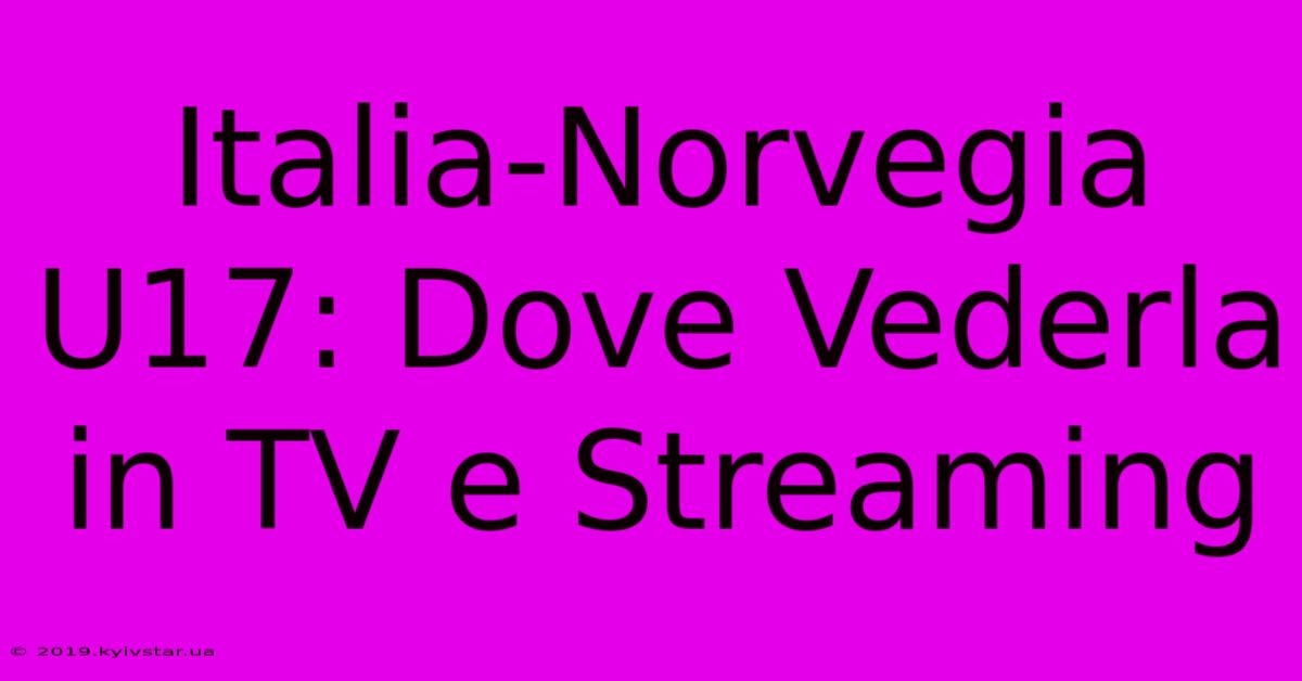 Italia-Norvegia U17: Dove Vederla In TV E Streaming