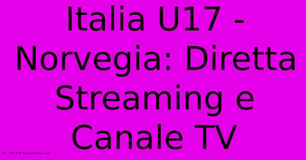 Italia U17 - Norvegia: Diretta Streaming E Canale TV