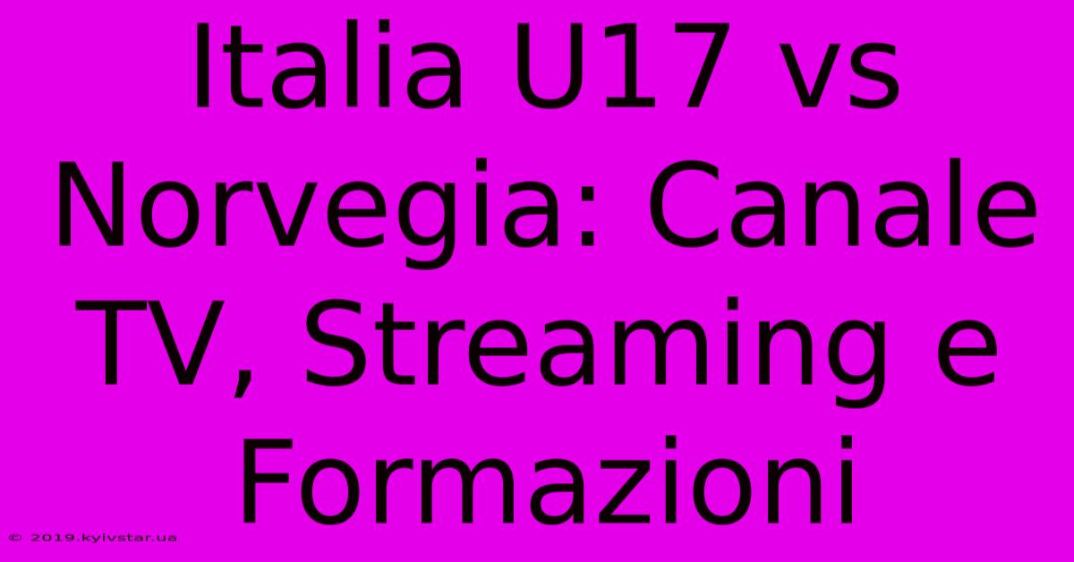 Italia U17 Vs Norvegia: Canale TV, Streaming E Formazioni