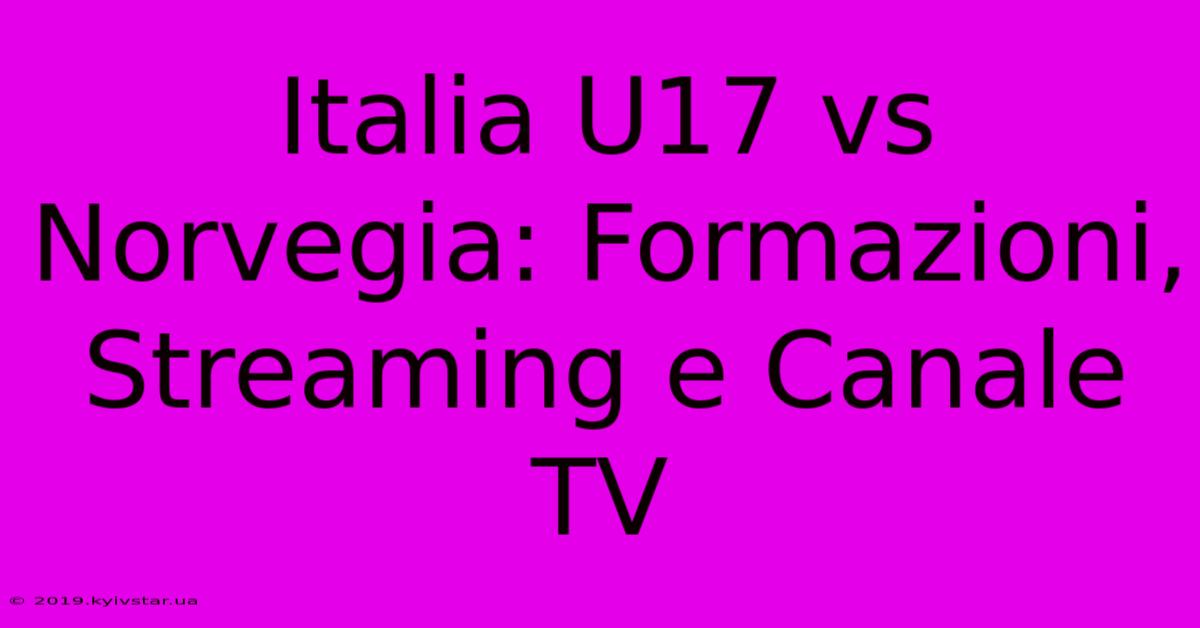 Italia U17 Vs Norvegia: Formazioni, Streaming E Canale TV 