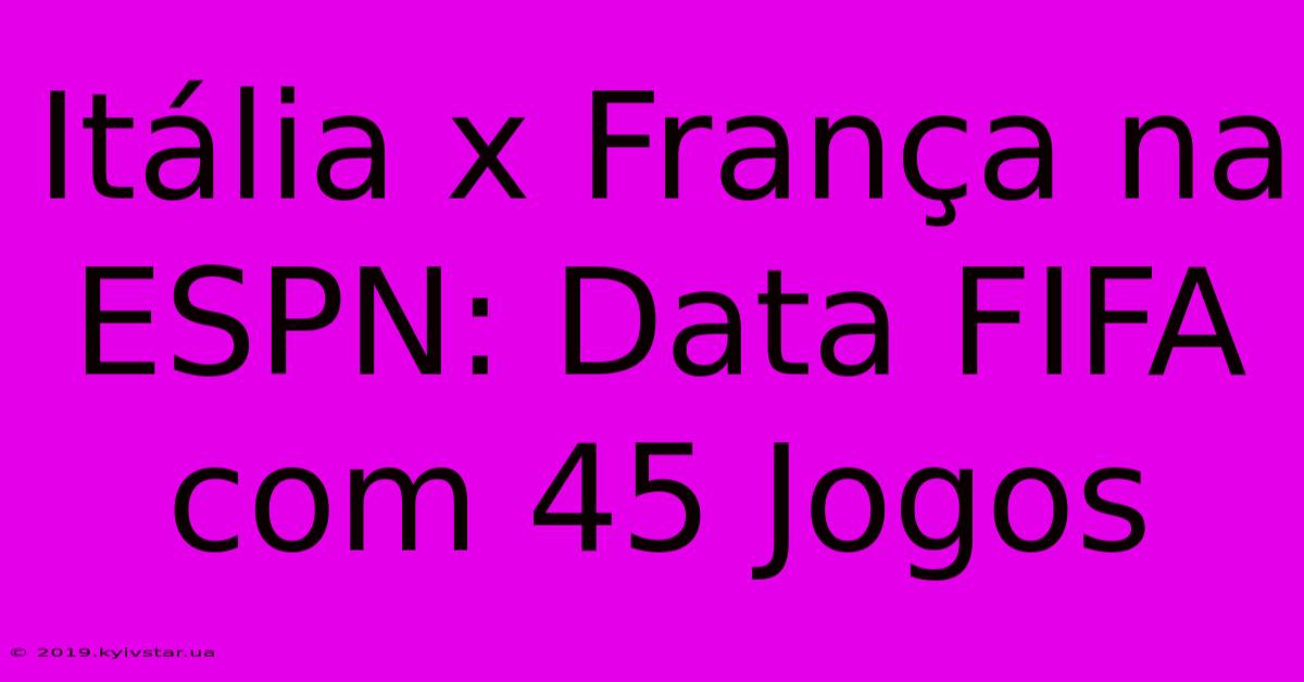 Itália X França Na ESPN: Data FIFA Com 45 Jogos