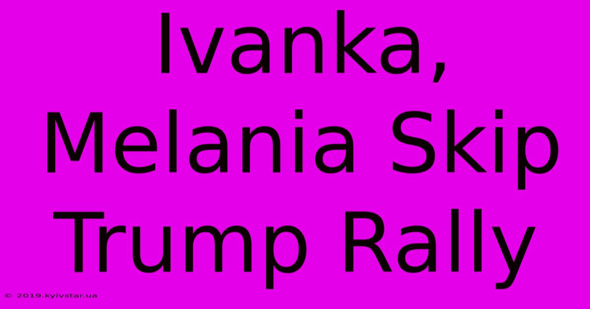 Ivanka, Melania Skip Trump Rally