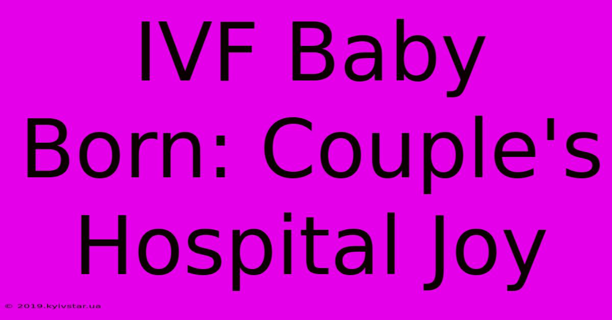 IVF Baby Born: Couple's Hospital Joy