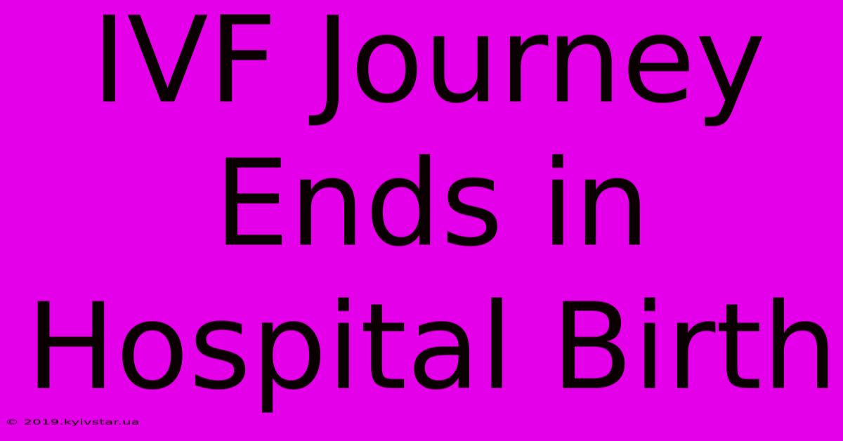 IVF Journey Ends In Hospital Birth