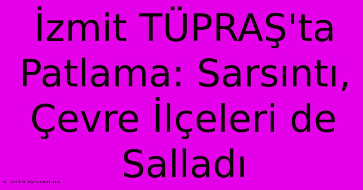 İzmit TÜPRAŞ'ta Patlama: Sarsıntı, Çevre İlçeleri De Salladı 