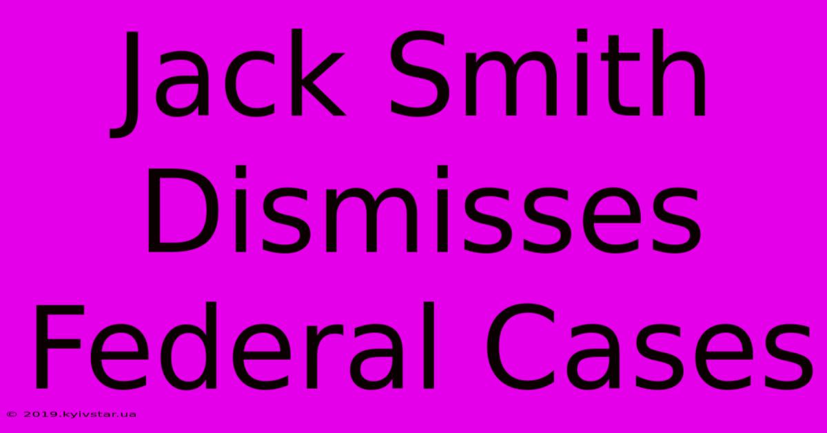 Jack Smith Dismisses Federal Cases