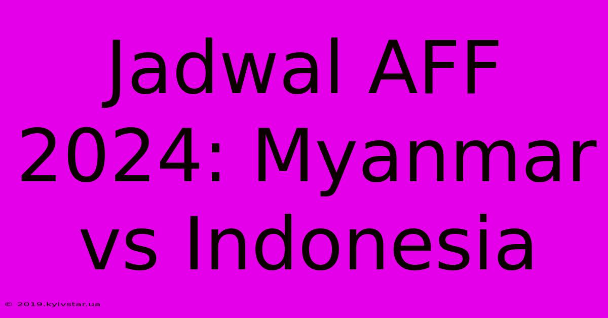 Jadwal AFF 2024: Myanmar Vs Indonesia