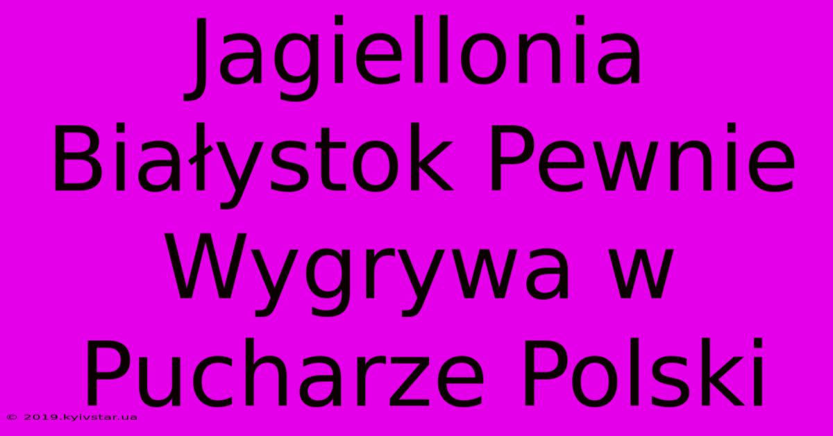 Jagiellonia Białystok Pewnie Wygrywa W Pucharze Polski