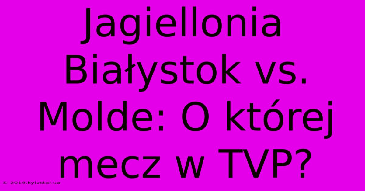 Jagiellonia Białystok Vs. Molde: O Której Mecz W TVP?