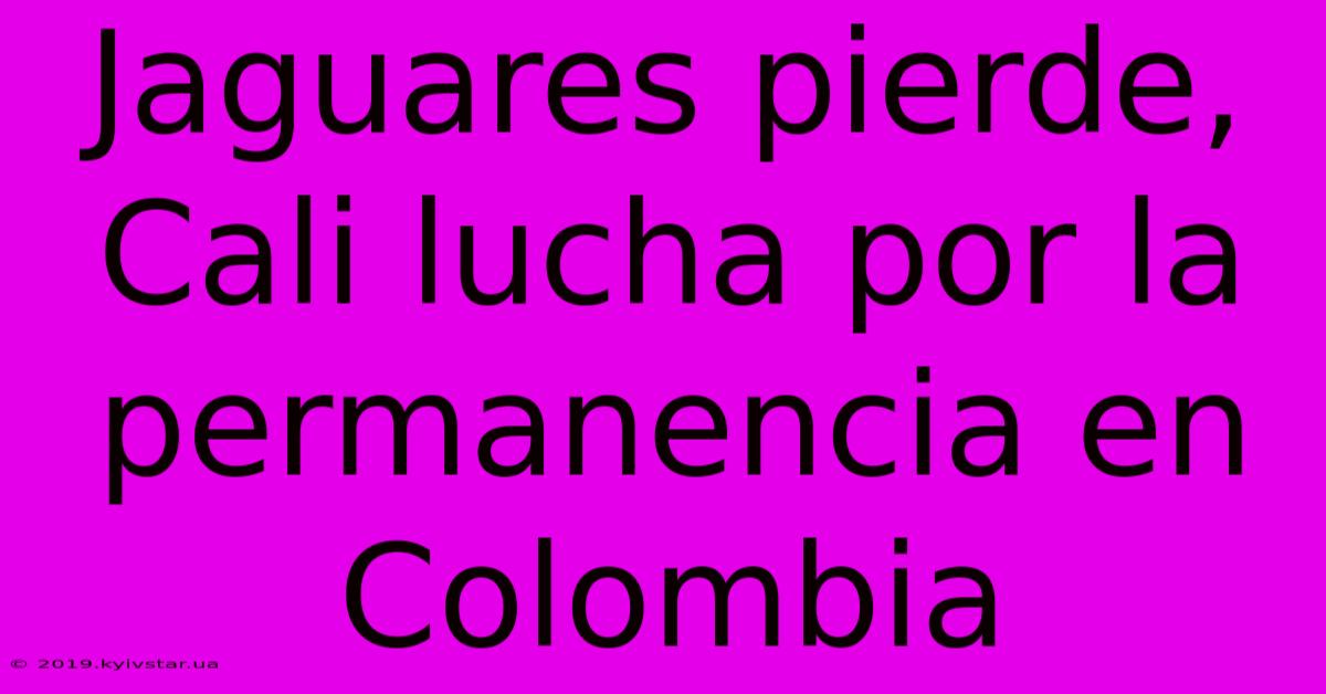 Jaguares Pierde, Cali Lucha Por La Permanencia En Colombia