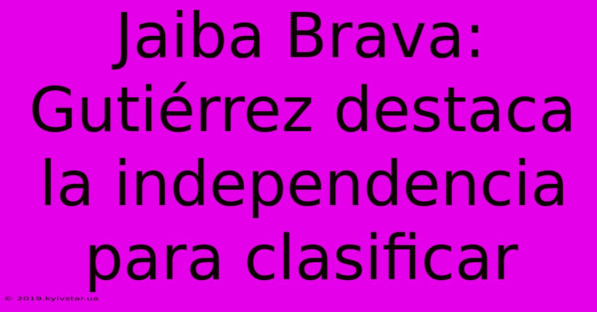 Jaiba Brava: Gutiérrez Destaca La Independencia Para Clasificar