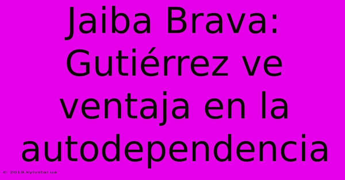 Jaiba Brava: Gutiérrez Ve Ventaja En La Autodependencia