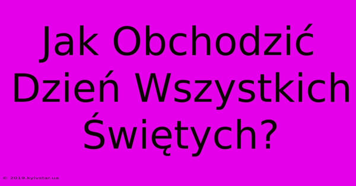 Jak Obchodzić Dzień Wszystkich Świętych?