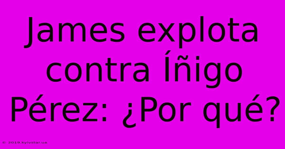 James Explota Contra Íñigo Pérez: ¿Por Qué?