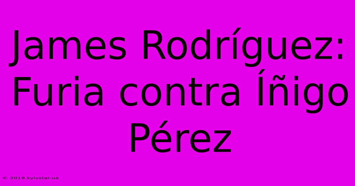 James Rodríguez: Furia Contra Íñigo Pérez