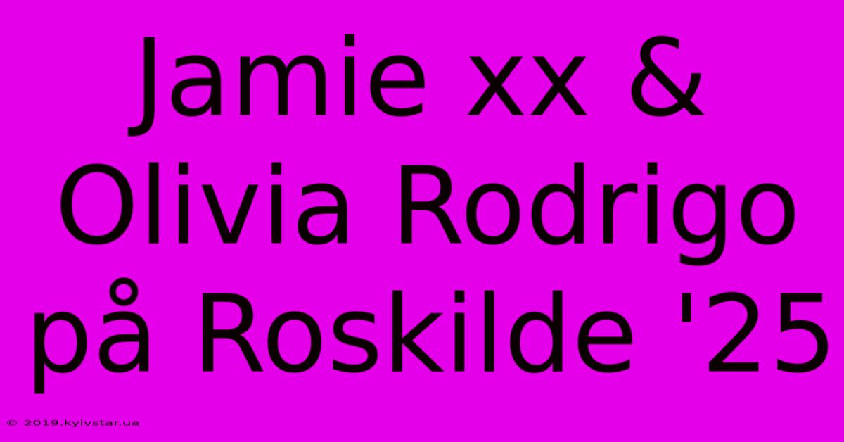 Jamie Xx & Olivia Rodrigo På Roskilde '25