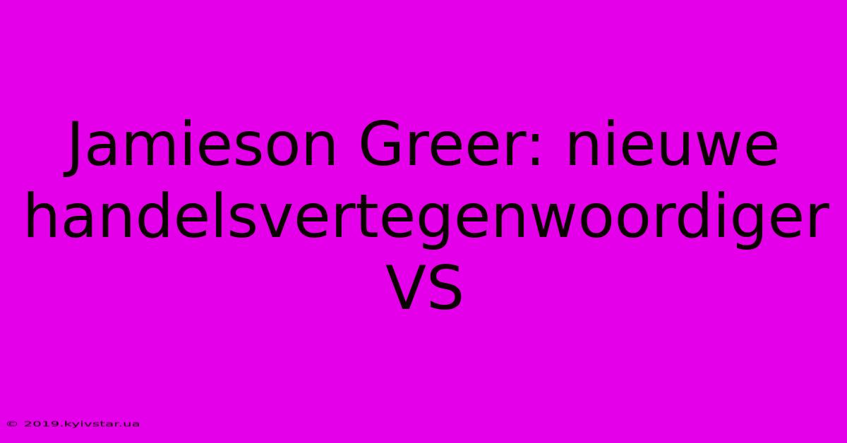 Jamieson Greer: Nieuwe Handelsvertegenwoordiger VS