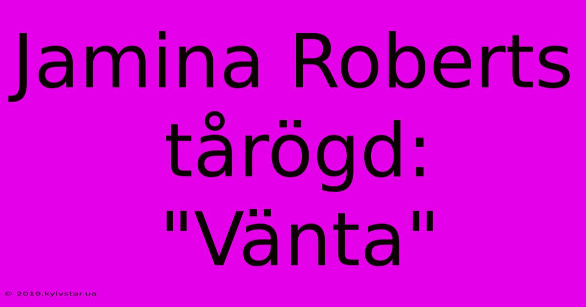 Jamina Roberts Tårögd: 