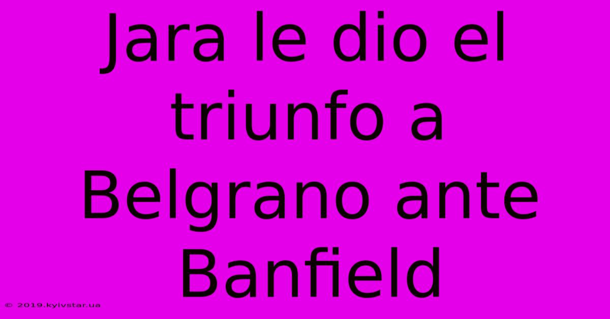 Jara Le Dio El Triunfo A Belgrano Ante Banfield