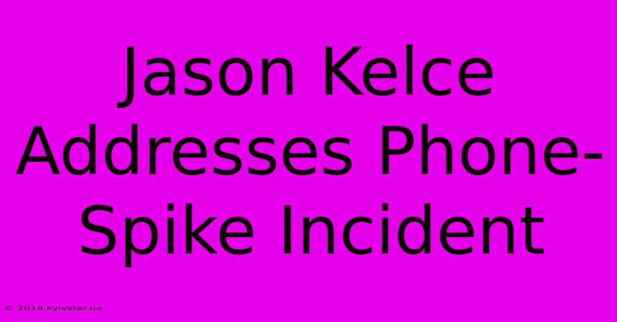 Jason Kelce Addresses Phone-Spike Incident