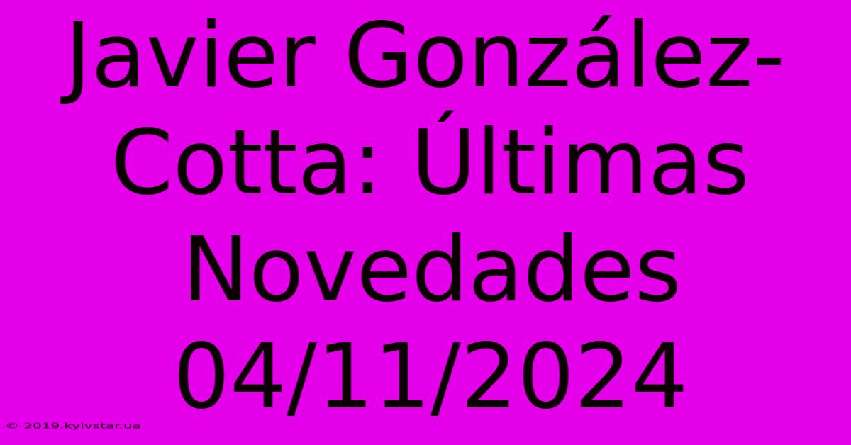 Javier González-Cotta: Últimas Novedades 04/11/2024