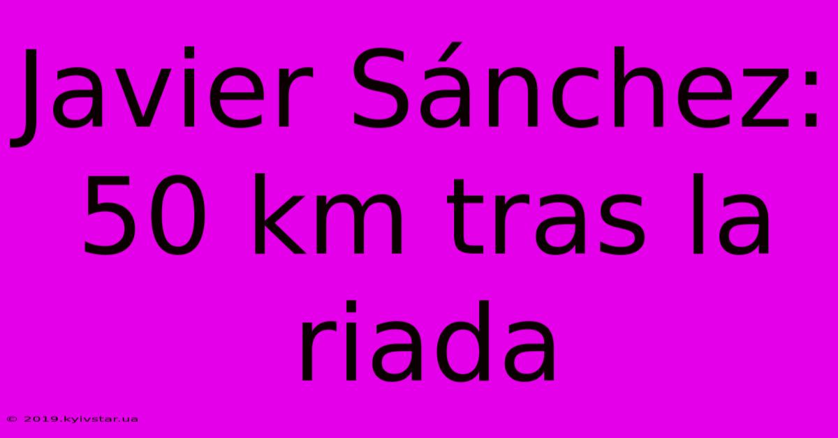 Javier Sánchez:  50 Km Tras La Riada