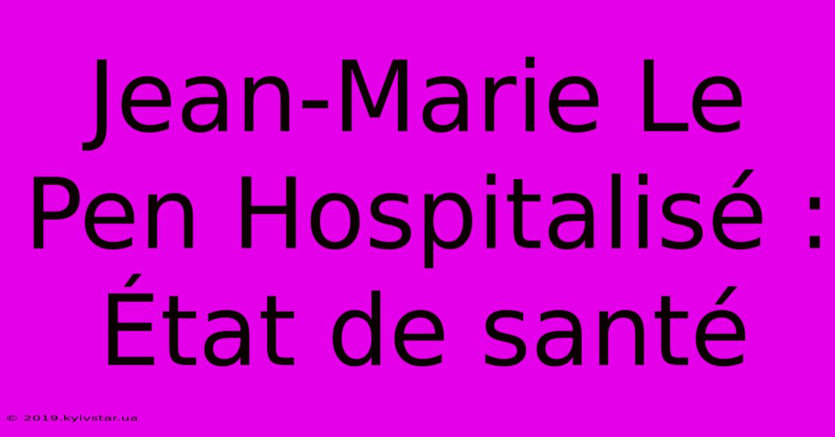 Jean-Marie Le Pen Hospitalisé : État De Santé