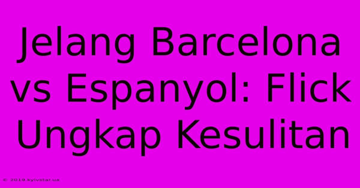 Jelang Barcelona Vs Espanyol: Flick Ungkap Kesulitan 