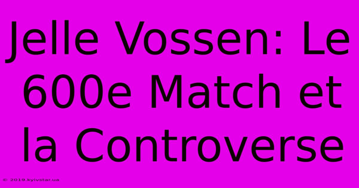 Jelle Vossen: Le 600e Match Et La Controverse 