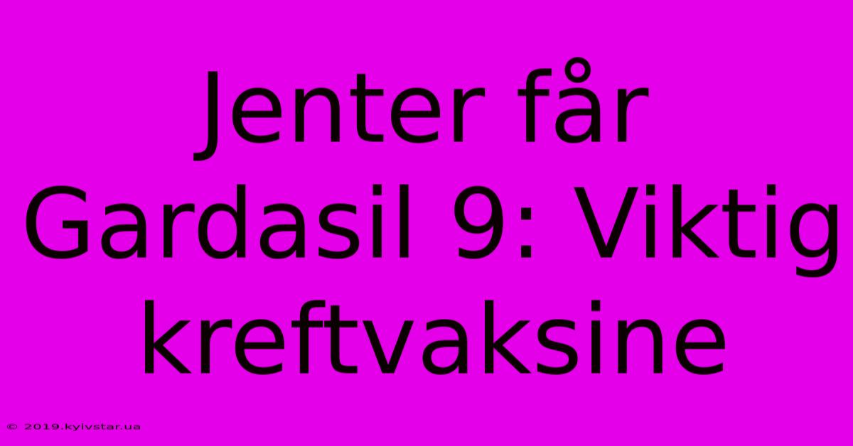 Jenter Får Gardasil 9: Viktig Kreftvaksine