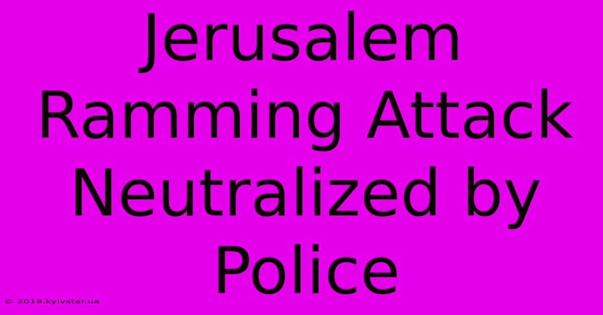 Jerusalem Ramming Attack Neutralized By Police