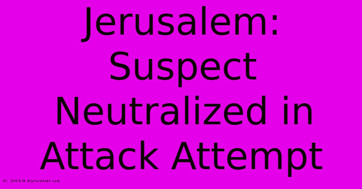 Jerusalem: Suspect Neutralized In Attack Attempt