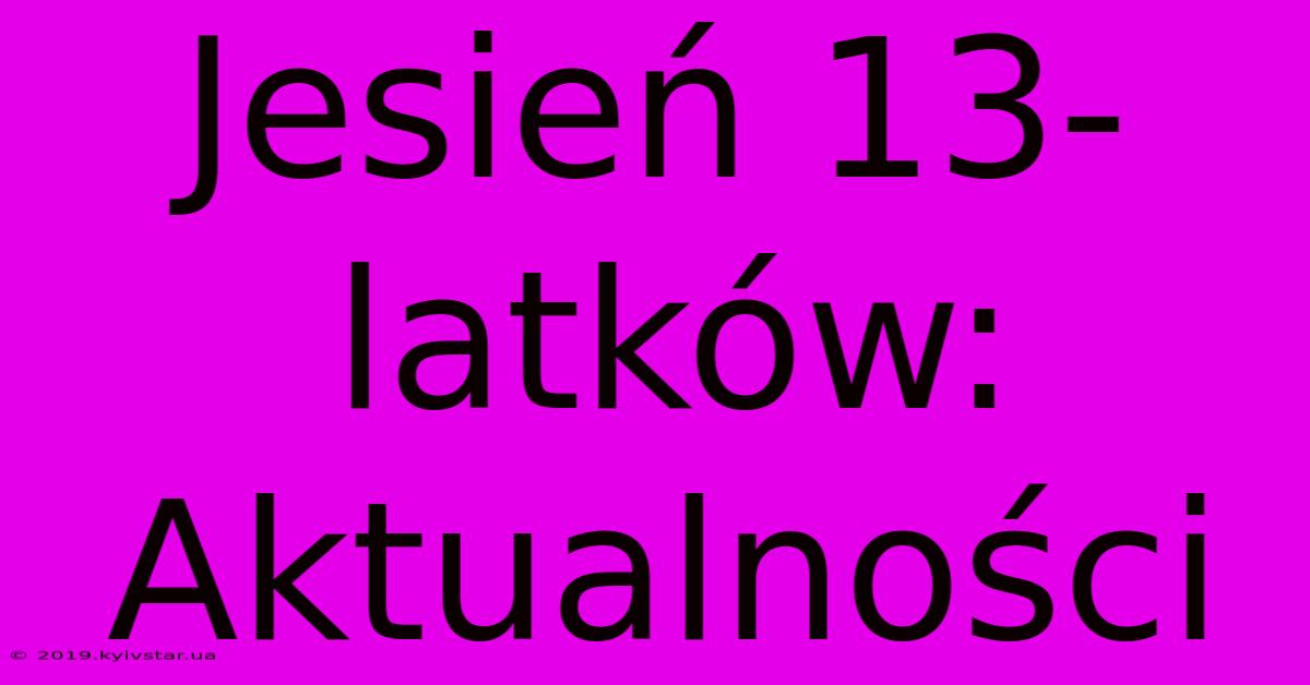 Jesień 13-latków: Aktualności