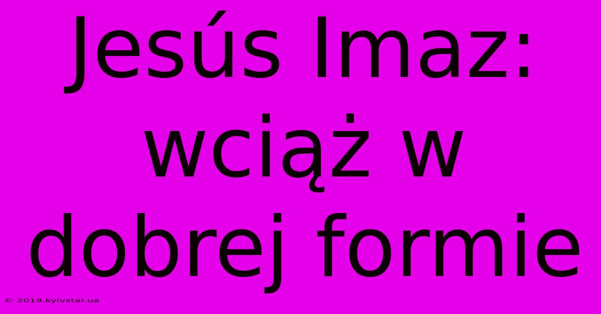 Jesús Imaz: Wciąż W Dobrej Formie