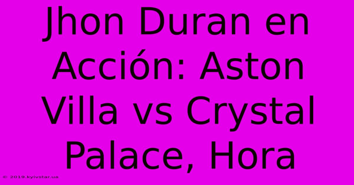 Jhon Duran En Acción: Aston Villa Vs Crystal Palace, Hora