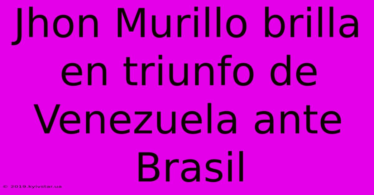 Jhon Murillo Brilla En Triunfo De Venezuela Ante Brasil