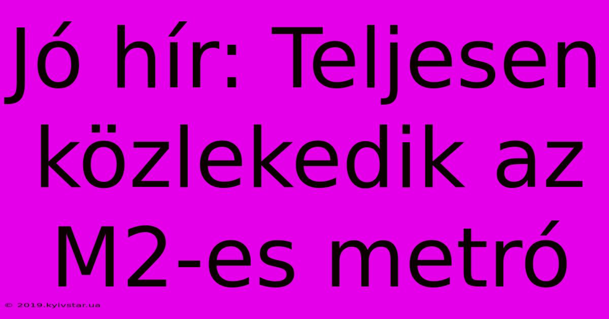 Jó Hír: Teljesen Közlekedik Az M2-es Metró