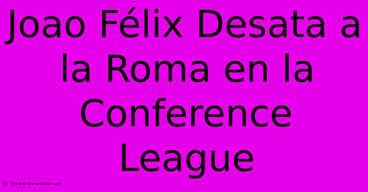 Joao Félix Desata A La Roma En La Conference League