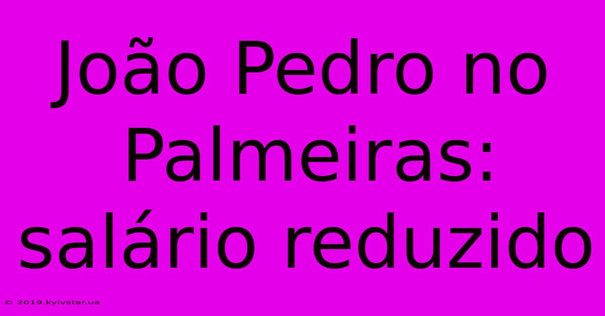 João Pedro No Palmeiras: Salário Reduzido