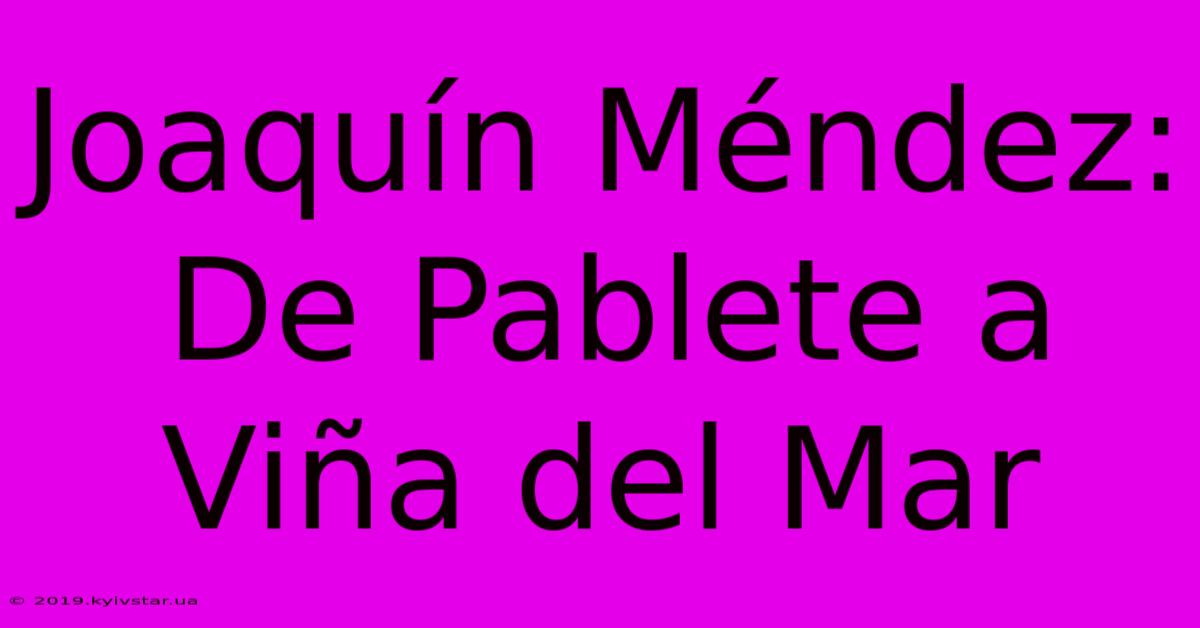 Joaquín Méndez: De Pablete A Viña Del Mar