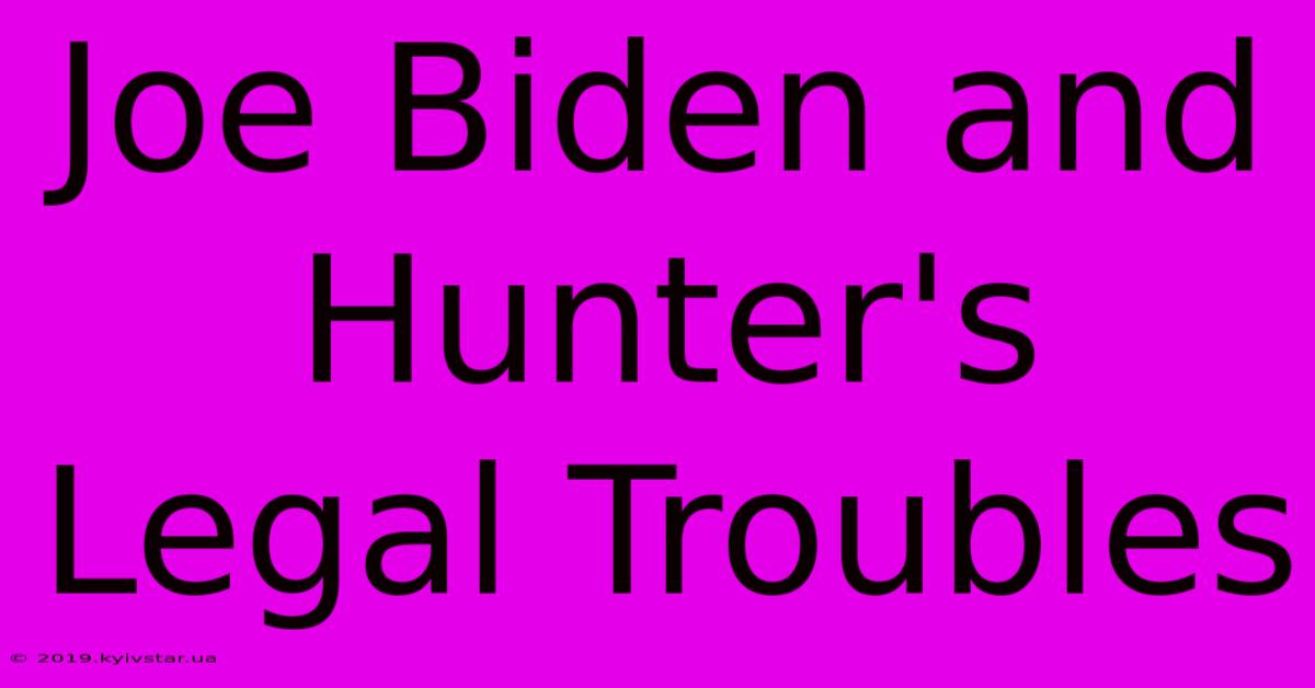 Joe Biden And Hunter's Legal Troubles