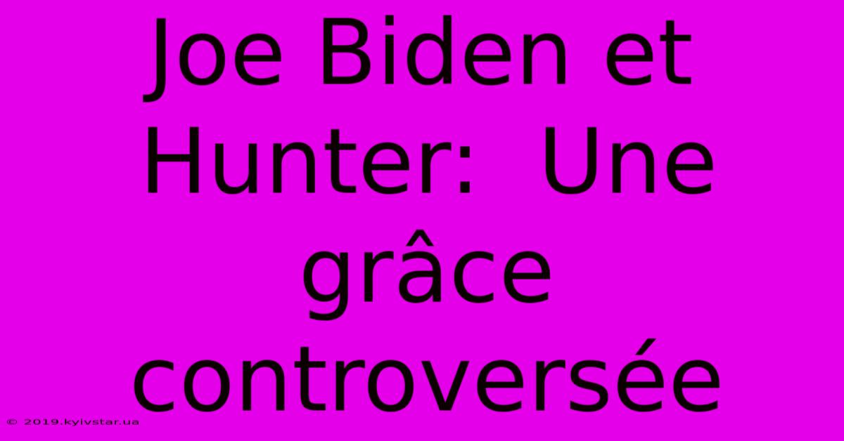 Joe Biden Et Hunter:  Une Grâce Controversée