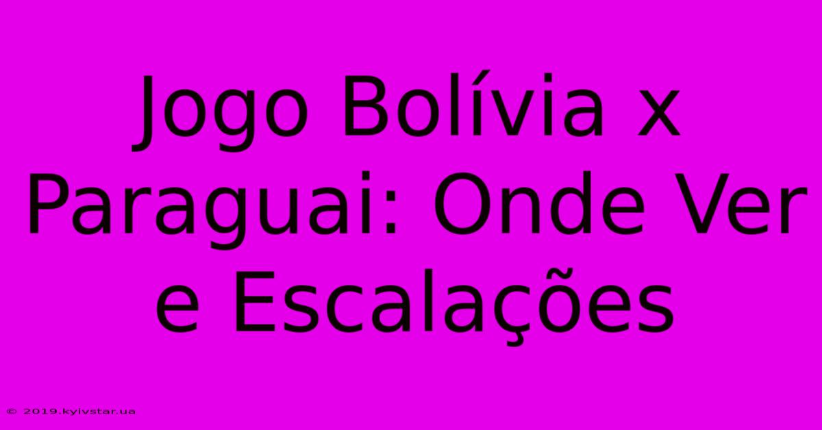 Jogo Bolívia X Paraguai: Onde Ver E Escalações