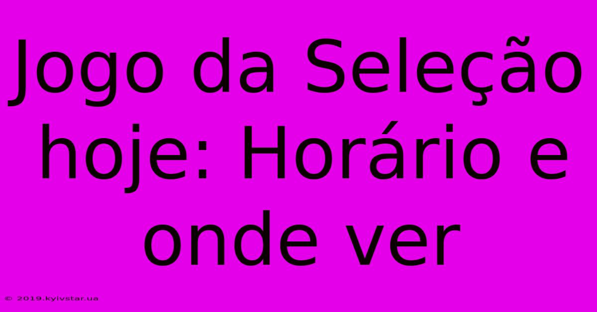 Jogo Da Seleção Hoje: Horário E Onde Ver