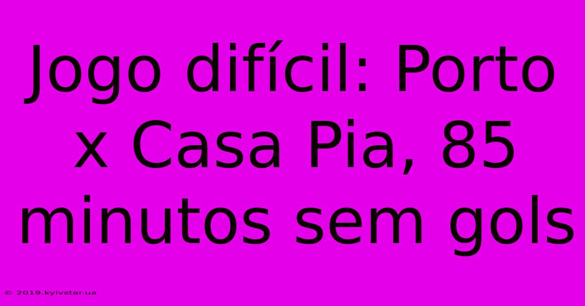 Jogo Difícil: Porto X Casa Pia, 85 Minutos Sem Gols